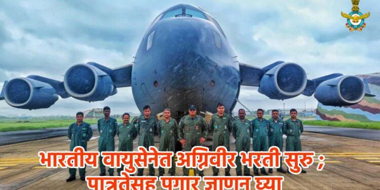 भारतीय वायुसेनेत अग्निवीर भरती सुरु ; पात्रतेसह पगार जाणून घ्या