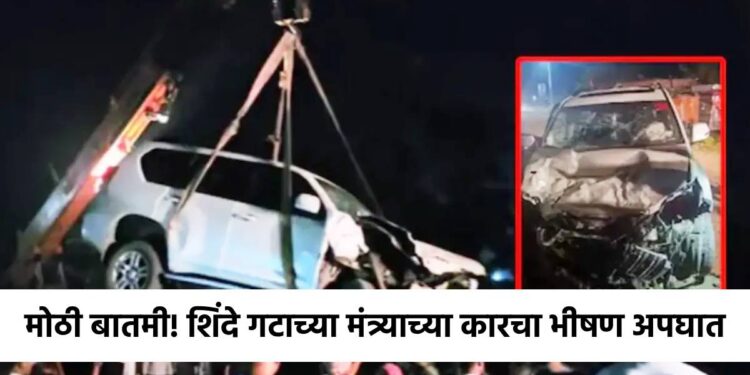 मोठी बातमी! शिंदे गटाच्या मंत्र्याच्या कारचा भीषण अपघात