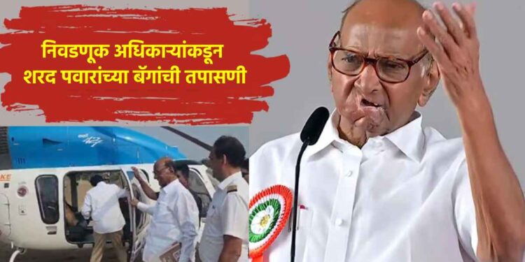 निवडणूक अधिकाऱ्यांकडून शरद पवारांच्या बॅगांची तपासणी