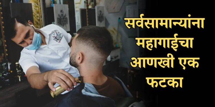 सर्वसामान्यांना महागाईचा आणखी एक झटका! केस कापायला आता मोजावे लागणार इतके पैसे..