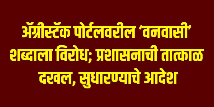 ॲग्रीस्टॅक पोर्टलवरील ‘वनवासी’ शब्दाला विरोध; प्रशासनाची तात्काळ दखल, सुधारण्याचे आदेश